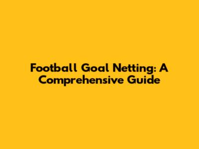 Football Goal Netting: A Comprehensive Guide
