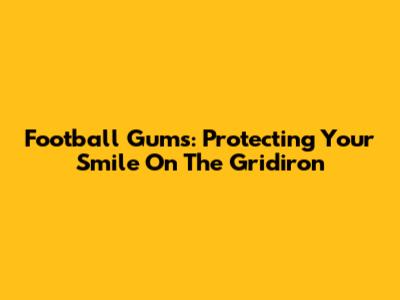 Football Gums: Protecting Your Smile On The Gridiron