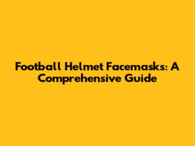 Football Helmet Facemasks: A Comprehensive Guide
