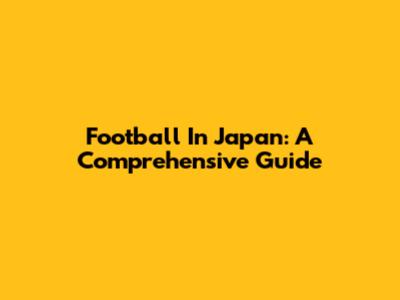 Football In Japan: A Comprehensive Guide