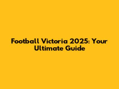 Football Victoria 2025: Your Ultimate Guide