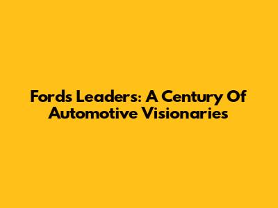 Ford's Leaders: A Century Of Automotive Visionaries