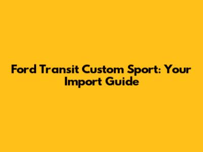Ford Transit Custom Sport: Your Import Guide
