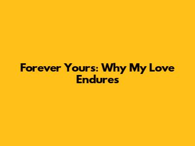 Forever Yours: Why My Love Endures