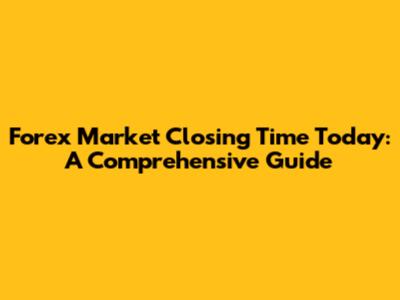 Forex Market Closing Time Today: A Comprehensive Guide
