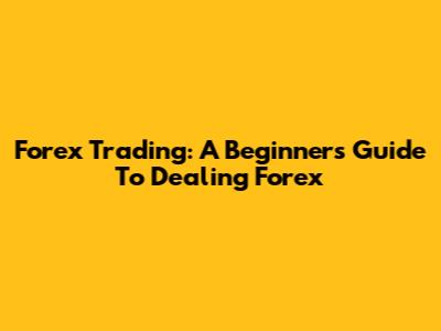 Forex Trading: A Beginner's Guide To Dealing Forex