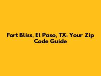 Fort Bliss, El Paso, TX: Your Zip Code Guide