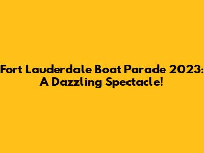 Fort Lauderdale Boat Parade 2023: A Dazzling Spectacle!