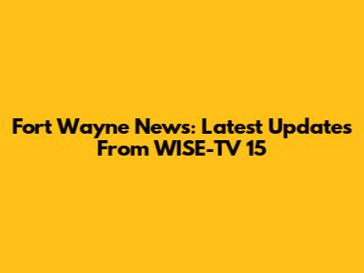 Fort Wayne News: Latest Updates From WISE-TV 15