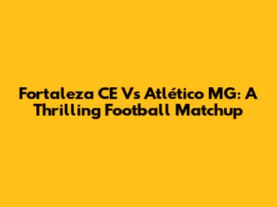 Fortaleza CE Vs Atlético MG: A Thrilling Football Matchup