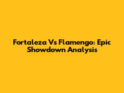 Fortaleza Vs Flamengo: Epic Showdown Analysis