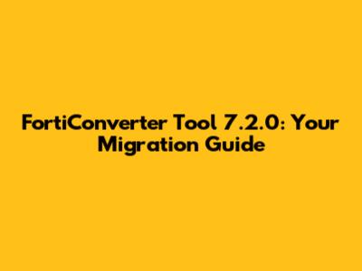 FortiConverter Tool 7.2.0: Your Migration Guide