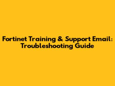 Fortinet Training & Support Email: Troubleshooting Guide