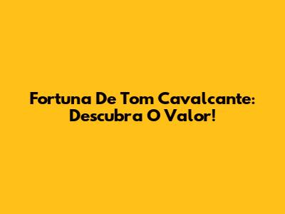 Fortuna De Tom Cavalcante: Descubra O Valor!