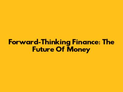 Forward-Thinking Finance: The Future Of Money