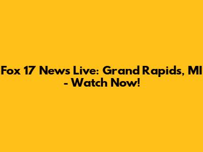 Fox 17 News Live: Grand Rapids, MI - Watch Now!