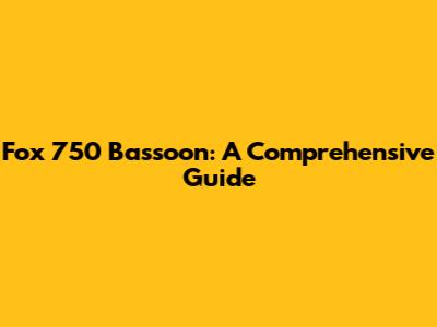 Fox 750 Bassoon: A Comprehensive Guide