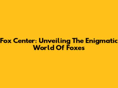 Fox Center: Unveiling The Enigmatic World Of Foxes