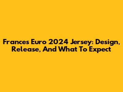 France's Euro 2024 Jersey: Design, Release, And What To Expect