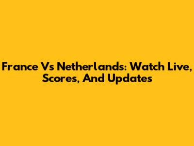 France Vs Netherlands: Watch Live, Scores, And Updates