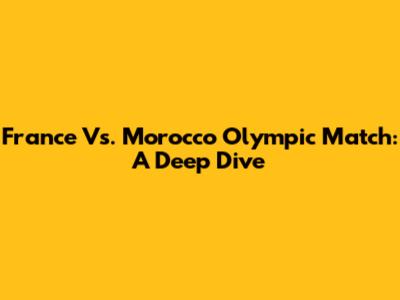 France Vs. Morocco Olympic Match: A Deep Dive