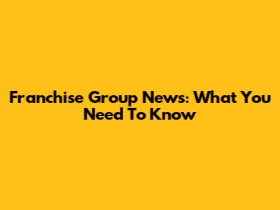 Franchise Group News: What You Need To Know