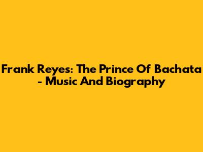 Frank Reyes: The Prince Of Bachata - Music And Biography