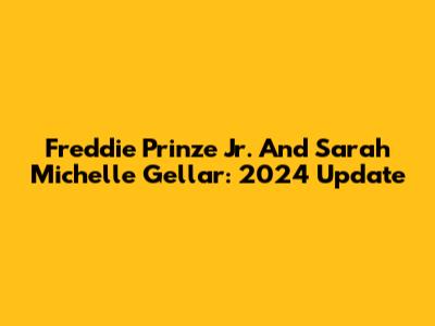 Freddie Prinze Jr. And Sarah Michelle Gellar: 2024 Update