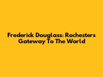 Frederick Douglass: Rochester's Gateway To The World