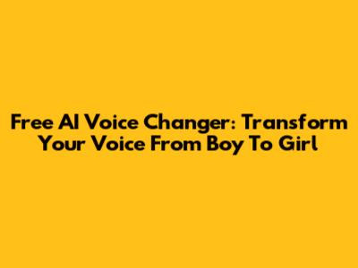 Free AI Voice Changer: Transform Your Voice From Boy To Girl
