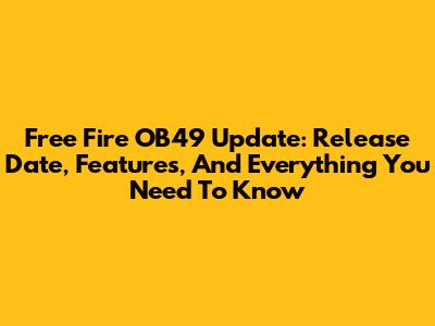 Free Fire OB49 Update: Release Date, Features, And Everything You Need To Know