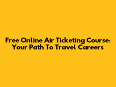 Free Online Air Ticketing Course: Your Path To Travel Careers