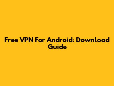 Free VPN For Android: Download Guide