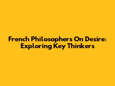 French Philosophers On Desire: Exploring Key Thinkers