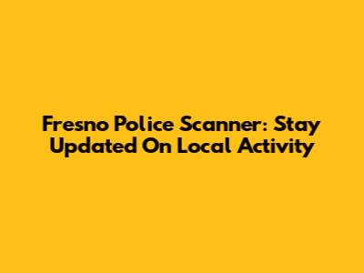 Fresno Police Scanner: Stay Updated On Local Activity