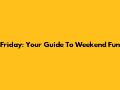 Friday: Your Guide To Weekend Fun