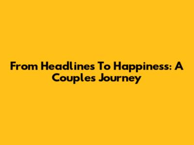 From Headlines To Happiness: A Couple's Journey
