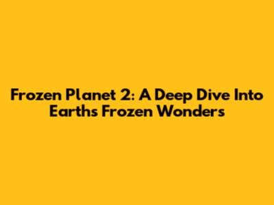 Frozen Planet 2: A Deep Dive Into Earth's Frozen Wonders