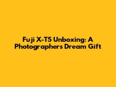 Fuji X-T5 Unboxing: A Photographer's Dream Gift