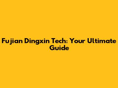 Fujian Dingxin Tech: Your Ultimate Guide