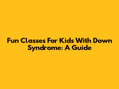 Fun Classes For Kids With Down Syndrome: A Guide