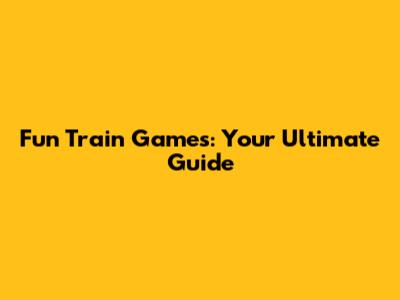 Fun Train Games: Your Ultimate Guide