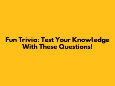 Fun Trivia: Test Your Knowledge With These Questions!