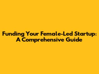 Funding Your Female-Led Startup: A Comprehensive Guide