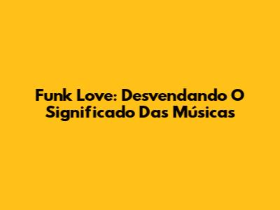 Funk Love: Desvendando O Significado Das Músicas