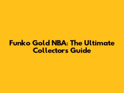 Funko Gold NBA: The Ultimate Collector's Guide