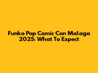 Funko Pop Comic Con Malaga 2025: What To Expect