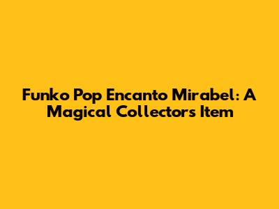 Funko Pop Encanto Mirabel: A Magical Collector's Item