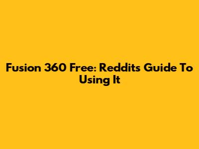Fusion 360 Free: Reddit's Guide To Using It