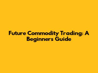 Future Commodity Trading: A Beginner's Guide